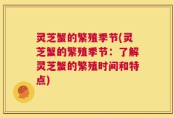 灵芝蟹的繁殖季节(灵芝蟹的繁殖季节：了解灵芝蟹的繁殖时间和特点)