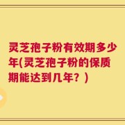 灵芝孢子粉有效期多少年(灵芝孢子粉的保质期能达到几年？)