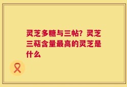 灵芝多糖与三帖？灵芝三萜含量最高的灵芝是什么