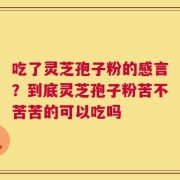 吃了灵芝孢子粉的感言？到底灵芝孢子粉苦不苦苦的可以吃吗