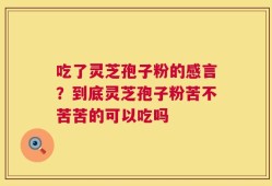 吃了灵芝孢子粉的感言？到底灵芝孢子粉苦不苦苦的可以吃吗