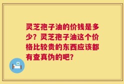 灵芝孢子油的价钱是多少？灵芝孢子油这个价格比较贵的东西应该都有查真伪的吧？