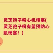 灵芝孢子粉心机梗塞(灵芝孢子粉有望预防心肌梗塞！)