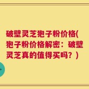 破壁灵芝狍子粉价格(狍子粉价格解密：破壁灵芝真的值得买吗？)