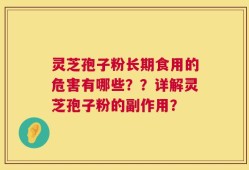 灵芝孢子粉长期食用的危害有哪些？？详解灵芝孢子粉的副作用？