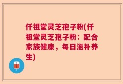 仟祖堂灵芝孢子粉(仟祖堂灵芝孢子粉：配合家族健康，每日滋补养生)