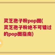 灵芝孢子粉pop图(灵芝孢子粉绝不可错过的pop图指南)