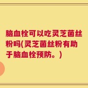 脑血栓可以吃灵芝菌丝粉吗(灵芝菌丝粉有助于脑血栓预防。)