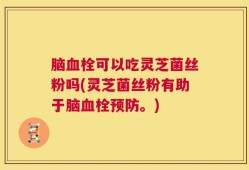 脑血栓可以吃灵芝菌丝粉吗(灵芝菌丝粉有助于脑血栓预防。)