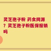灵芝孢子粉 药食同源？灵芝孢子粉医保报销吗
