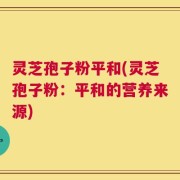 灵芝孢子粉平和(灵芝孢子粉：平和的营养来源)