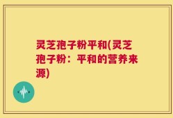 灵芝孢子粉平和(灵芝孢子粉：平和的营养来源)