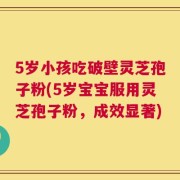 5岁小孩吃破壁灵芝孢子粉(5岁宝宝服用灵芝孢子粉，成效显著)