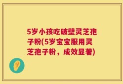 5岁小孩吃破壁灵芝孢子粉(5岁宝宝服用灵芝孢子粉，成效显著)