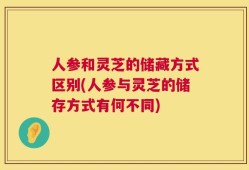 人参和灵芝的储藏方式区别(人参与灵芝的储存方式有何不同)