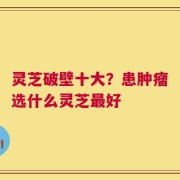灵芝破壁十大？患肿瘤选什么灵芝最好