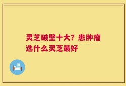 灵芝破壁十大？患肿瘤选什么灵芝最好