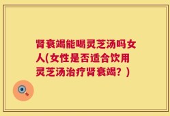 肾衰竭能喝灵芝汤吗女人(女性是否适合饮用灵芝汤治疗肾衰竭？)