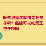 医生说癌症就怕灵芝孢子粉？癌症可以吃灵芝孢子粉吗