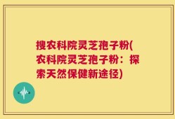 搜农科院灵芝孢子粉(农科院灵芝孢子粉：探索天然保健新途径)