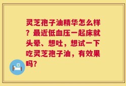 灵芝孢子油精华怎么样？最近低血压一起床就头晕、想吐，想试一下吃灵芝孢子油，有效果吗？