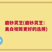 磨砂灵芝(磨砂灵芝：美白祛斑更好的选择)