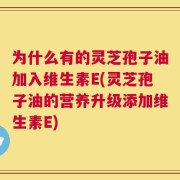 为什么有的灵芝孢子油加入维生素E(灵芝孢子油的营养升级添加维生素E)