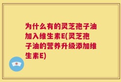 为什么有的灵芝孢子油加入维生素E(灵芝孢子油的营养升级添加维生素E)