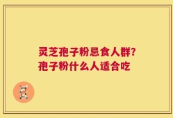 灵芝孢子粉忌食人群？孢子粉什么人适合吃