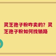 灵芝孢子粉咋卖的？灵芝孢子粉如何找销路