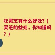 吃灵芝有什么好处？(灵芝的益处，你知道吗？)