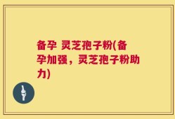 备孕 灵芝孢子粉(备孕加强，灵芝孢子粉助力)