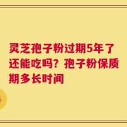 灵芝孢子粉过期5年了还能吃吗？孢子粉保质期多长时间