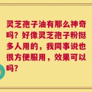 灵芝孢子油有那么神奇吗？好像灵芝孢子粉挺多人用的，我同事说也很方便服用，效果可以吗？