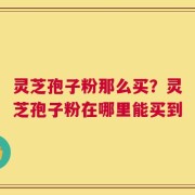 灵芝孢子粉那么买？灵芝孢子粉在哪里能买到