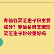 寿仙谷灵芝孢子粉主要成分？寿仙谷灵芝破壁灵芝孢子粉效果好吗