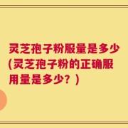 灵芝孢子粉服量是多少(灵芝孢子粉的正确服用量是多少？)