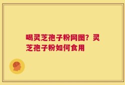 喝灵芝孢子粉网图？灵芝孢子粉如何食用