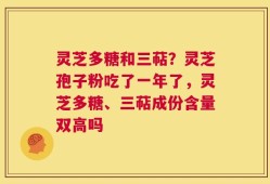灵芝多糖和三萜？灵芝孢子粉吃了一年了，灵芝多糖、三萜成份含量双高吗