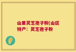 山里灵芝孢子粉(山区特产：灵芝孢子粉
