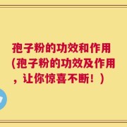 孢子粉的功效和作用 (孢子粉的功效及作用，让你惊喜不断！)
