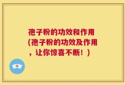 孢子粉的功效和作用 (孢子粉的功效及作用，让你惊喜不断！)