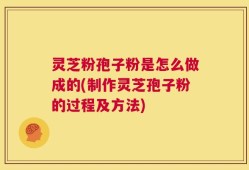 灵芝粉孢子粉是怎么做成的(制作灵芝孢子粉的过程及方法)