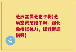 芝辰堂灵芝孢子粉(芝辰堂灵芝孢子粉，强化免疫抵抗力，提升健康指数)