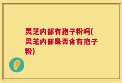 灵芝内部有孢子粉吗(灵芝内部是否含有孢子粉)