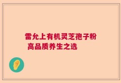 雷允上有机灵芝孢子粉 高品质养生之选