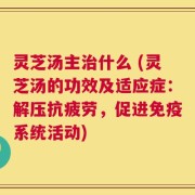 灵芝汤主治什么 (灵芝汤的功效及适应症：解压抗疲劳，促进免疫系统活动)