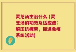 灵芝汤主治什么 (灵芝汤的功效及适应症：解压抗疲劳，促进免疫系统活动)