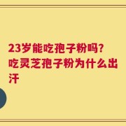 23岁能吃孢子粉吗？吃灵芝孢子粉为什么出汗