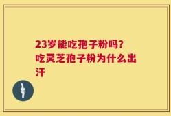 23岁能吃孢子粉吗？吃灵芝孢子粉为什么出汗